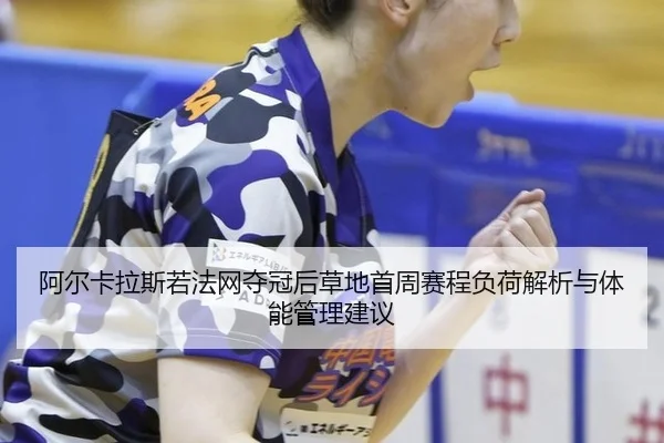 阿尔卡拉斯若法网夺冠后草地首周赛程负荷解析与体能管理建议