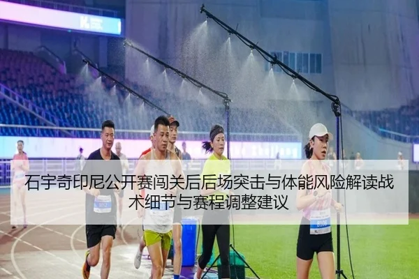 石宇奇印尼公开赛闯关后后场突击与体能风险解读战术细节与赛程调整建议