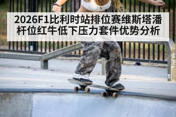 2026F1比利时站排位赛维斯塔潘杆位红牛低下压力套件优势分析