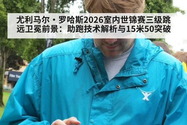 尤利马尔·罗哈斯2026室内世锦赛三级跳远卫冕前景：助跑技术解析与15米50突破