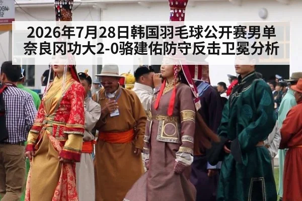 2026年7月28日韩国羽毛球公开赛男单奈良冈功大2-0骆建佑防守反击卫冕分析