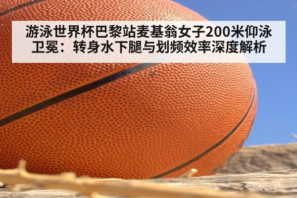 游泳世界杯巴黎站麦基翁女子200米仰泳卫冕：转身水下腿与划频效率深度解析