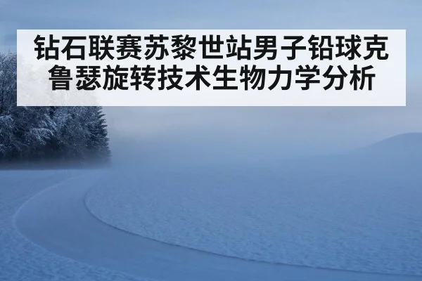 钻石联赛苏黎世站男子铅球克鲁瑟旋转技术生物力学分析
