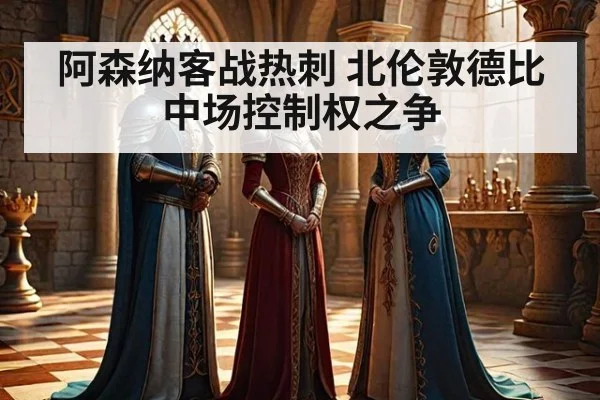 阿森纳客战热刺 北伦敦德比中场控制权之争